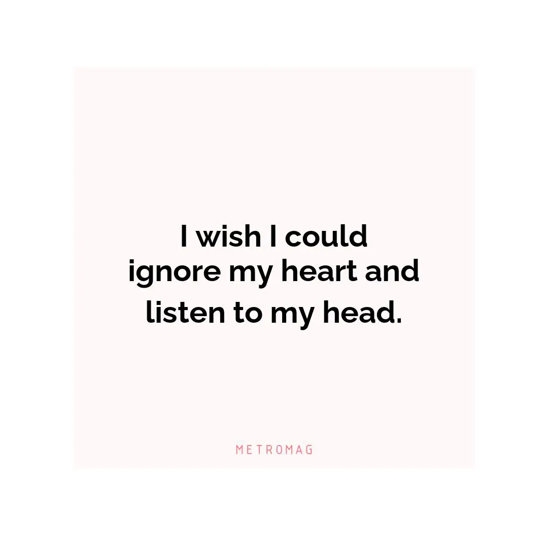 I wish I could ignore my heart and listen to my head.