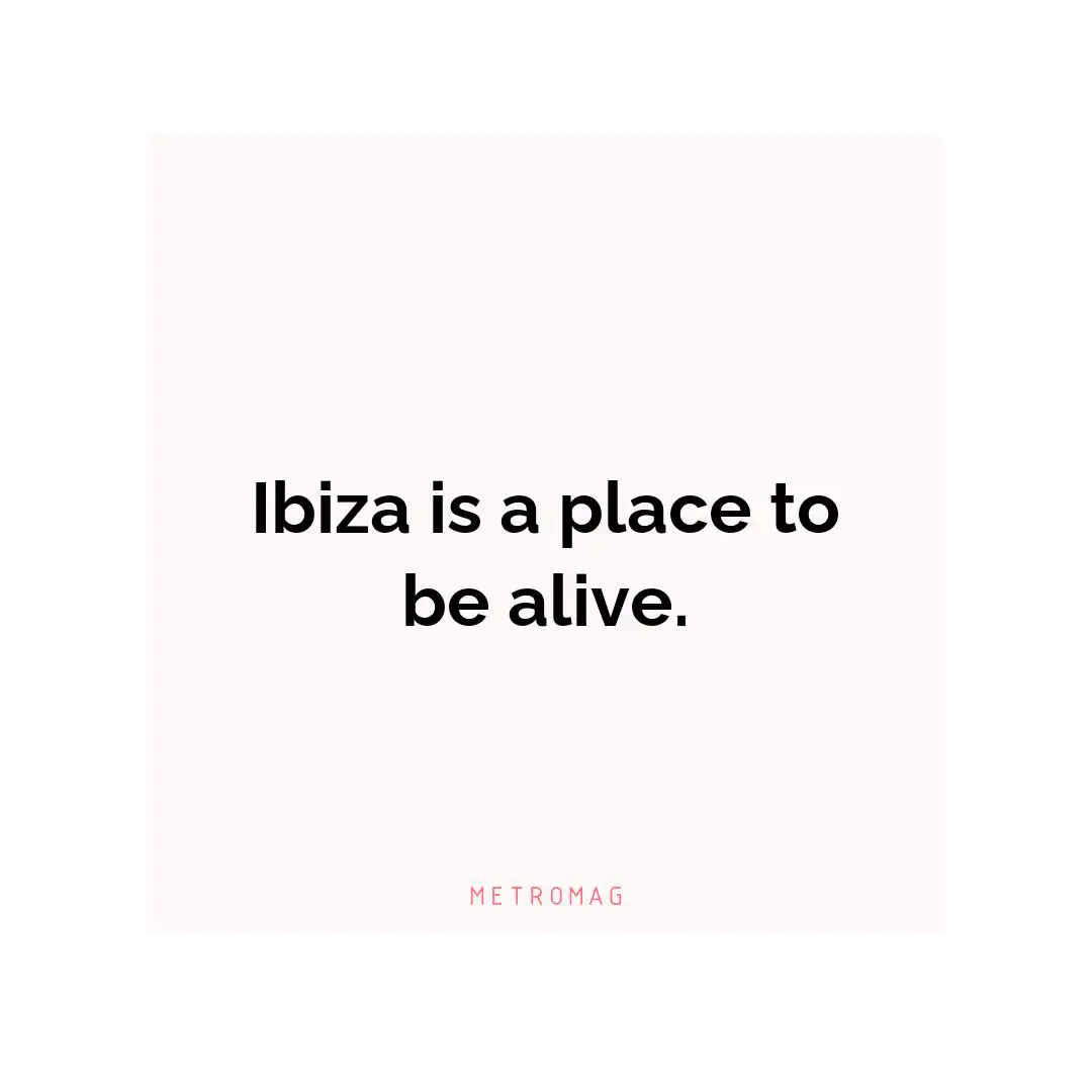 Ibiza is a place to be alive.