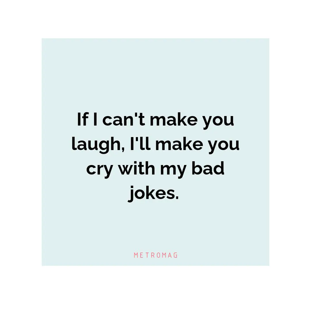 If I can't make you laugh, I'll make you cry with my bad jokes.