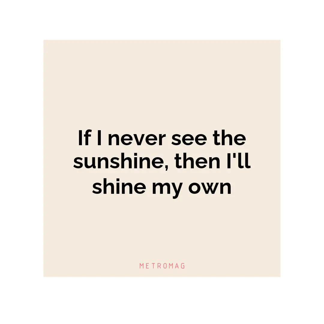 If I never see the sunshine, then I'll shine my own