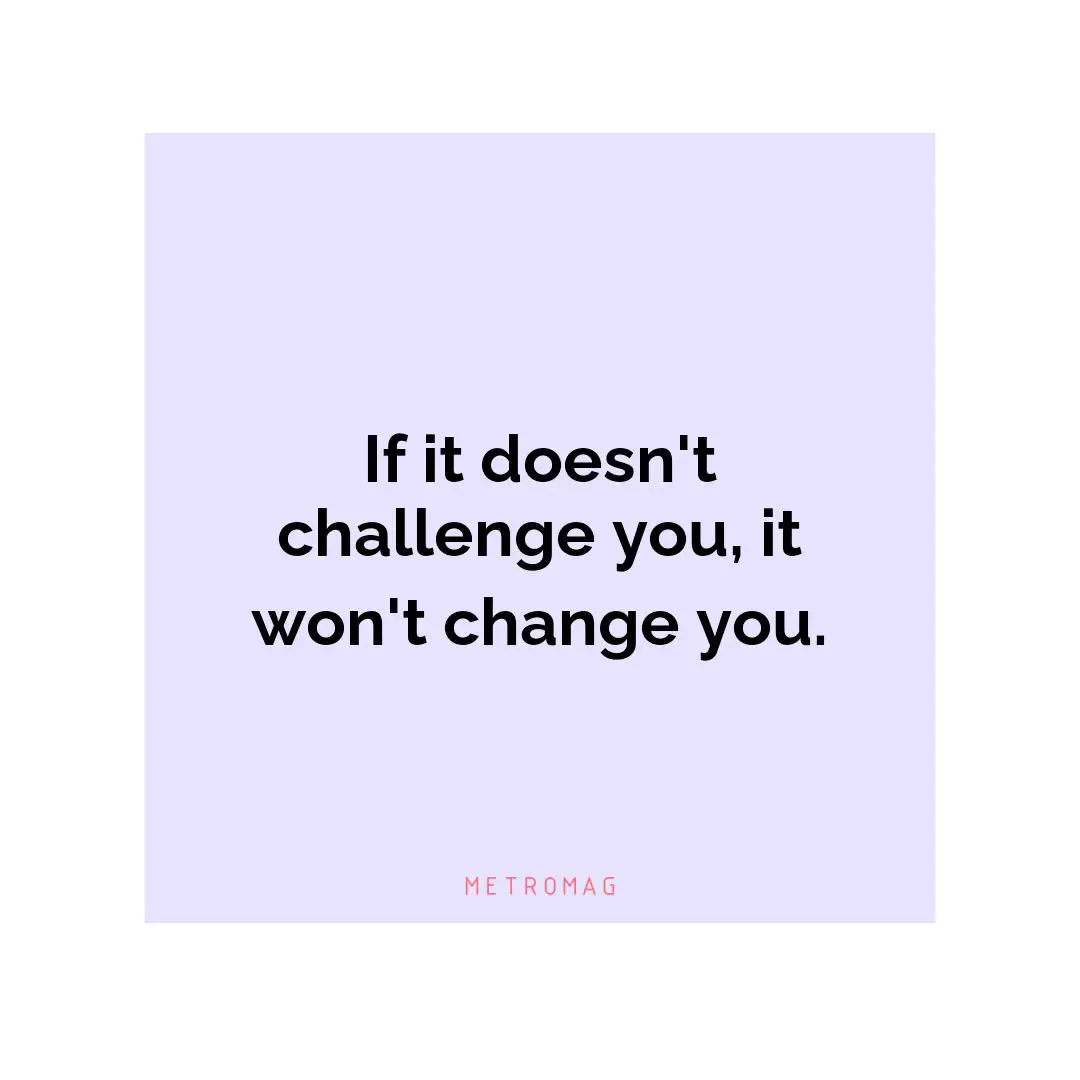 If it doesn't challenge you, it won't change you.