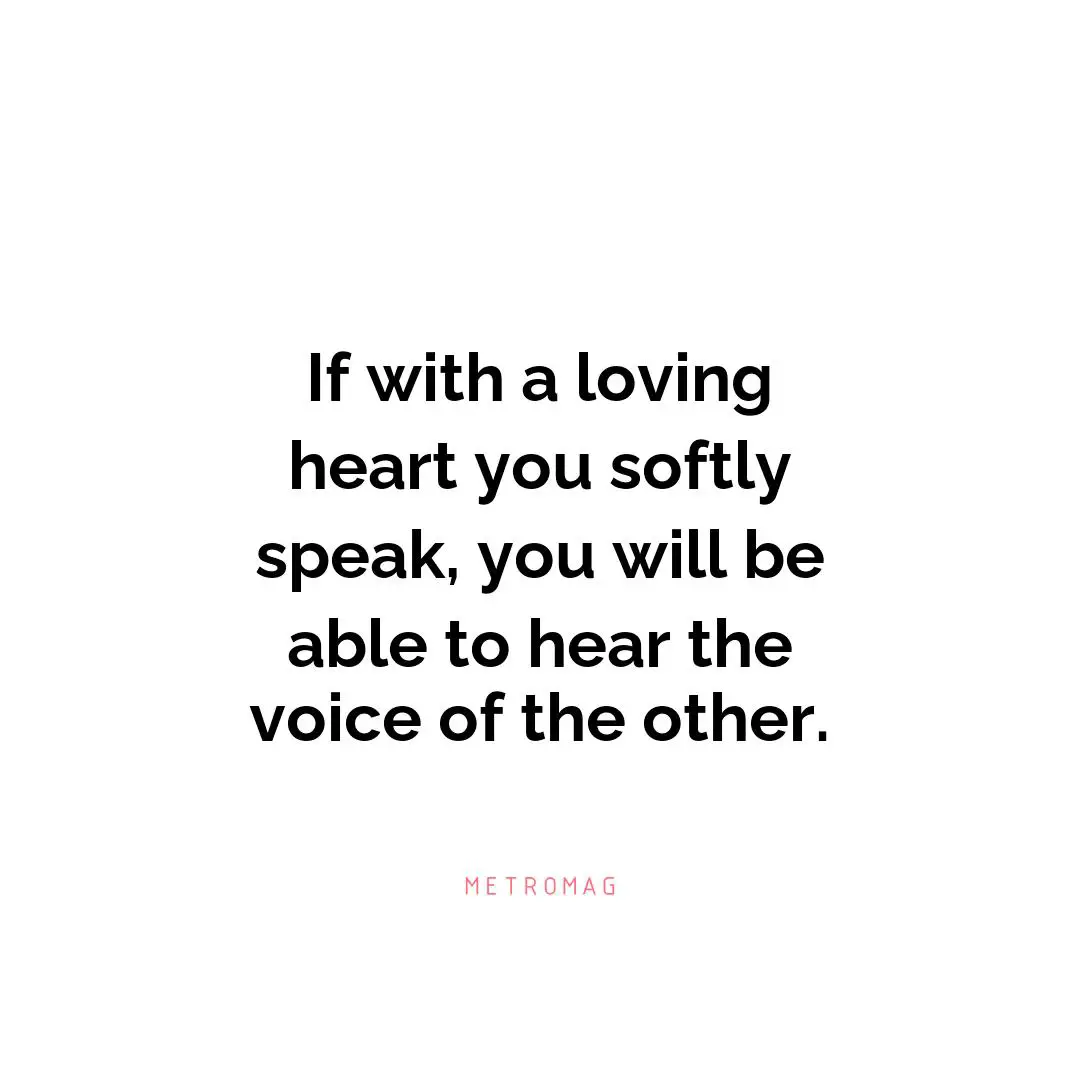 If with a loving heart you softly speak, you will be able to hear the voice of the other.