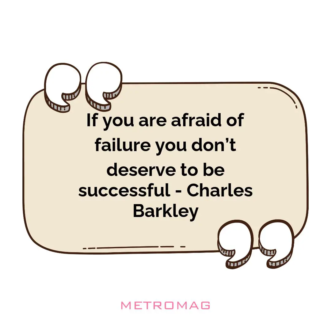 If you are afraid of failure you don’t deserve to be successful - Charles Barkley