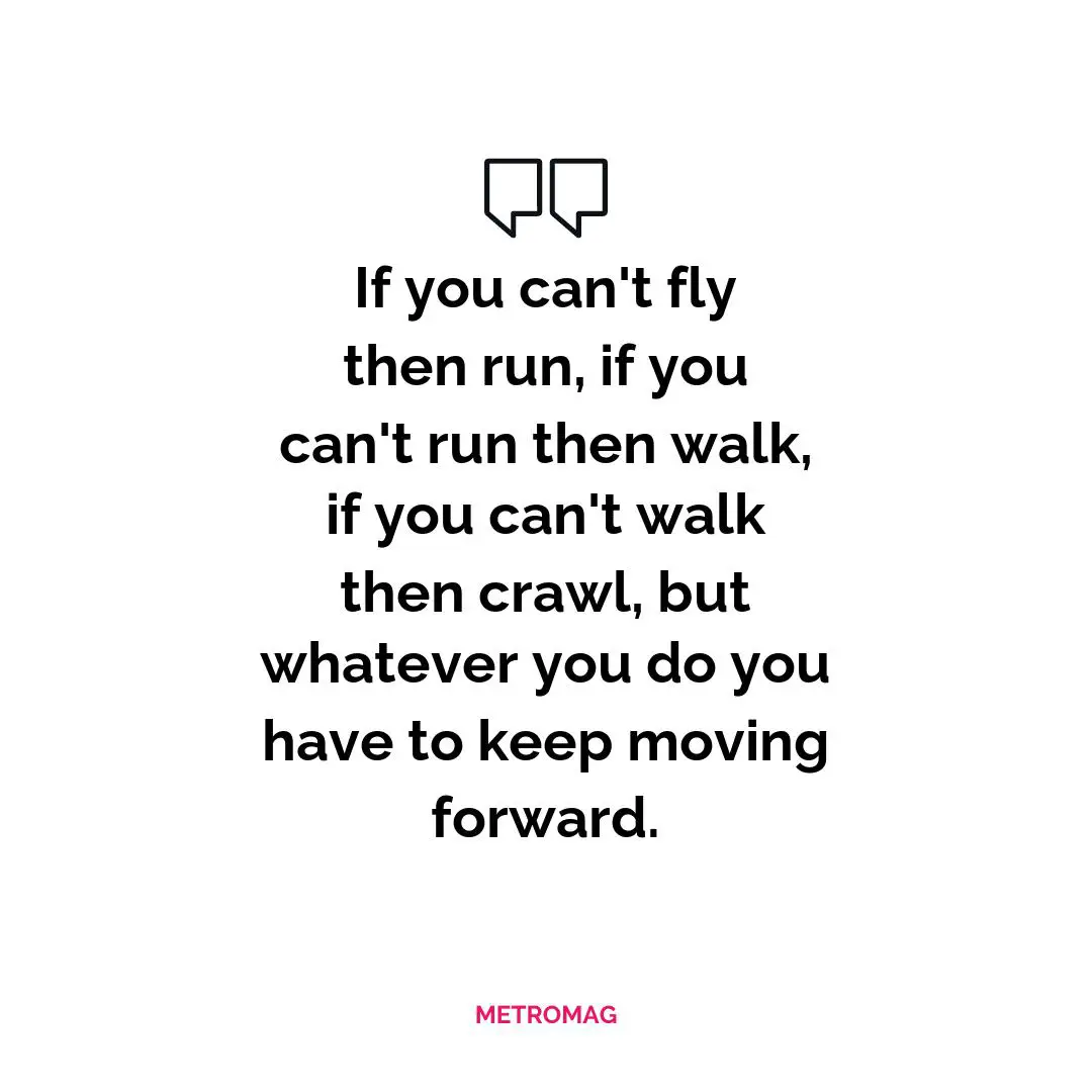 If you can't fly then run, if you can't run then walk, if you can't walk then crawl, but whatever you do you have to keep moving forward.