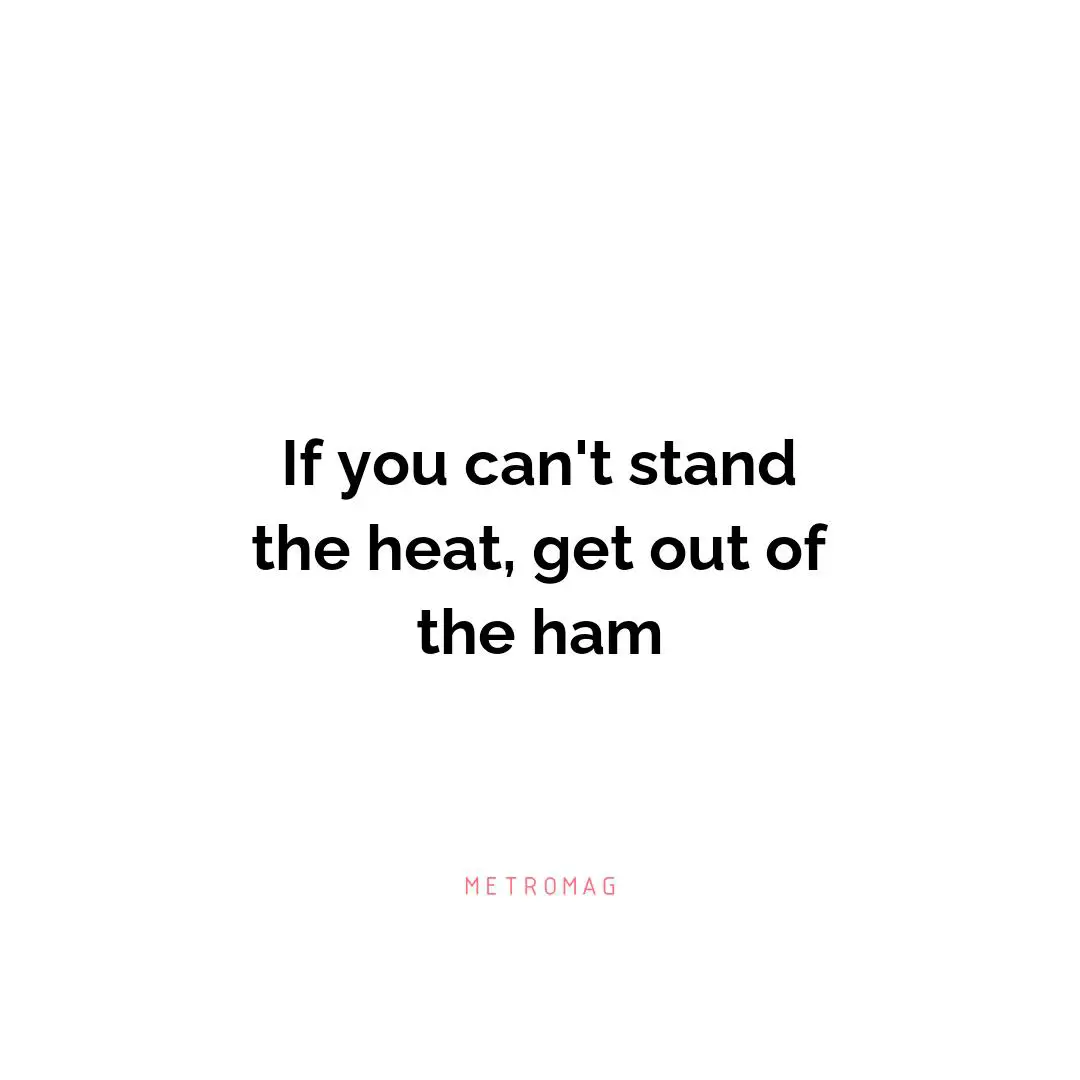 If you can't stand the heat, get out of the ham