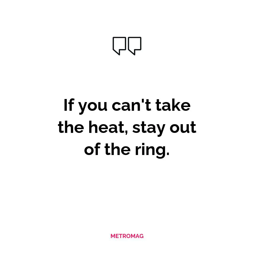 If you can't take the heat, stay out of the ring.