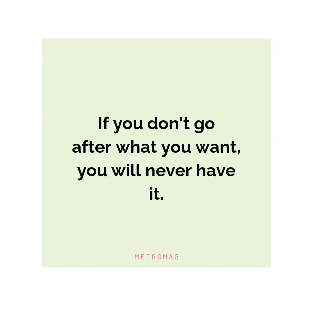 If you don't go after what you want, you will never have it.