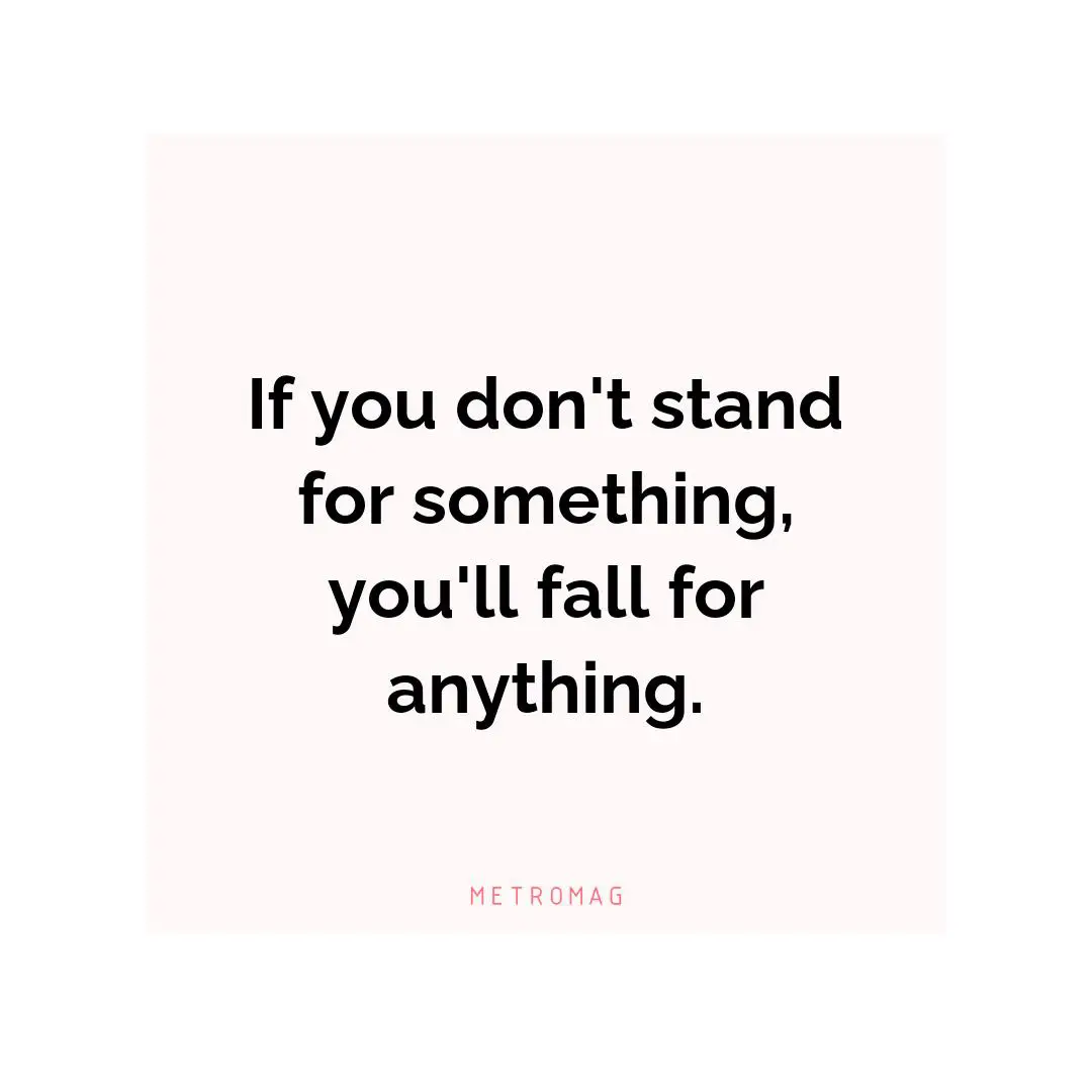 If you don't stand for something, you'll fall for anything.