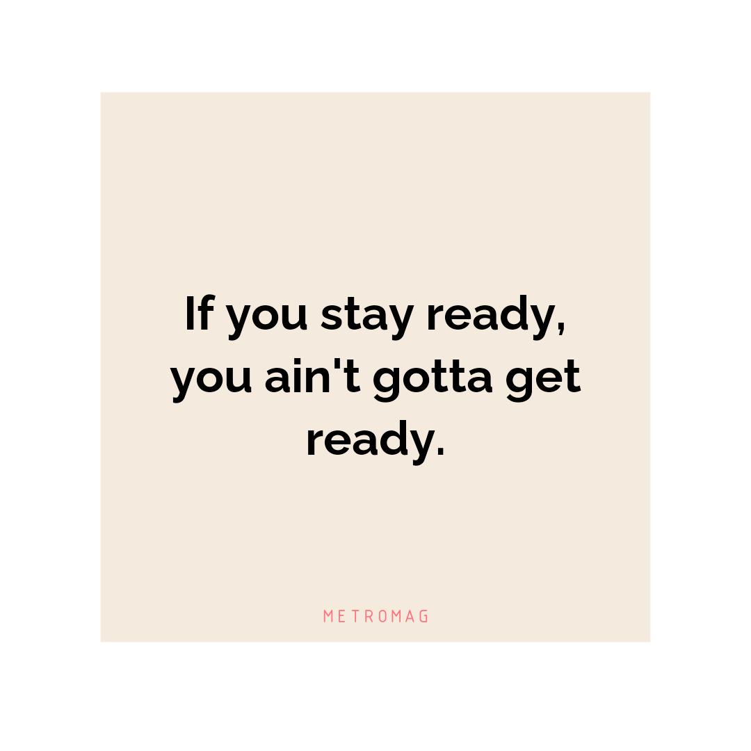 If you stay ready, you ain't gotta get ready.