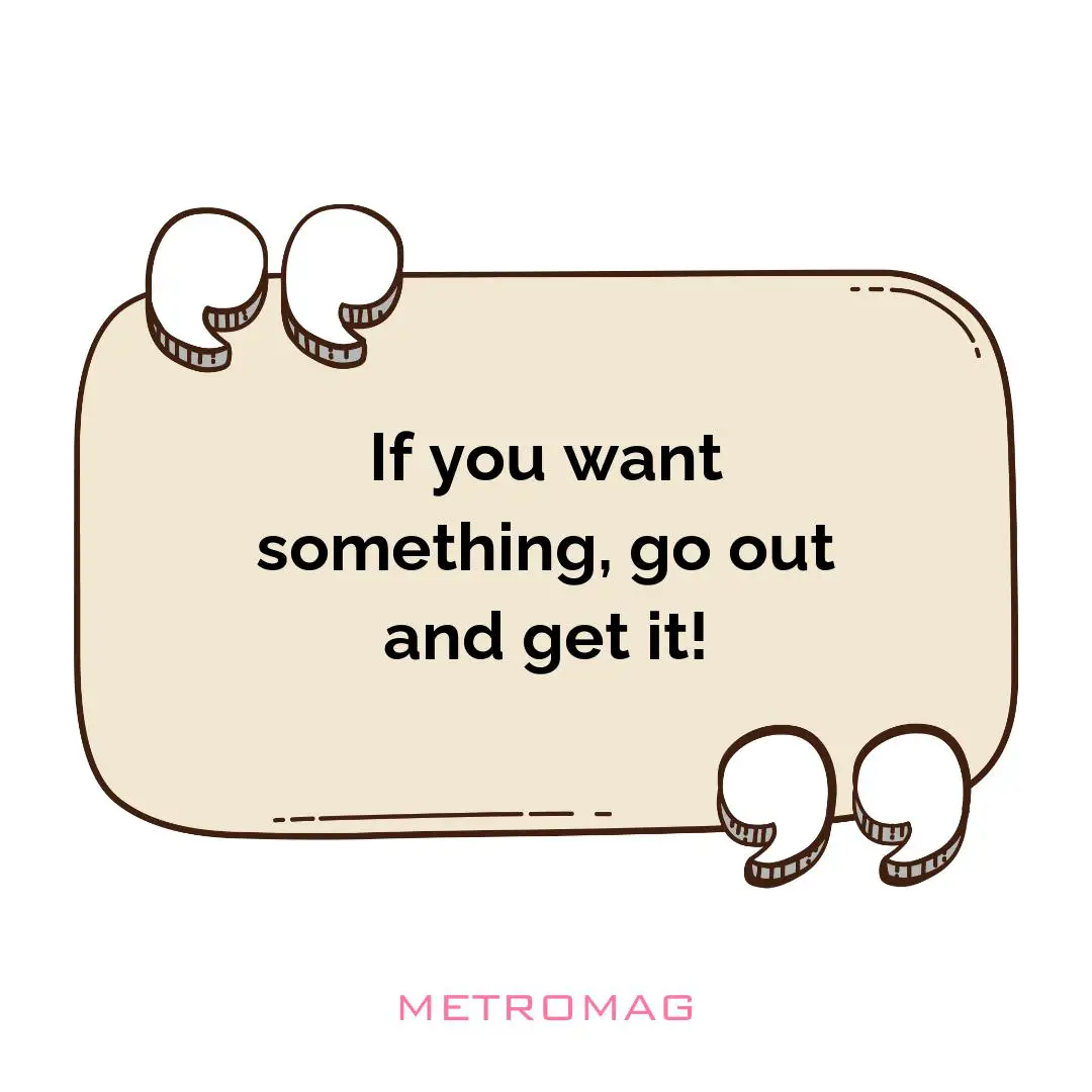 If you want something, go out and get it!
