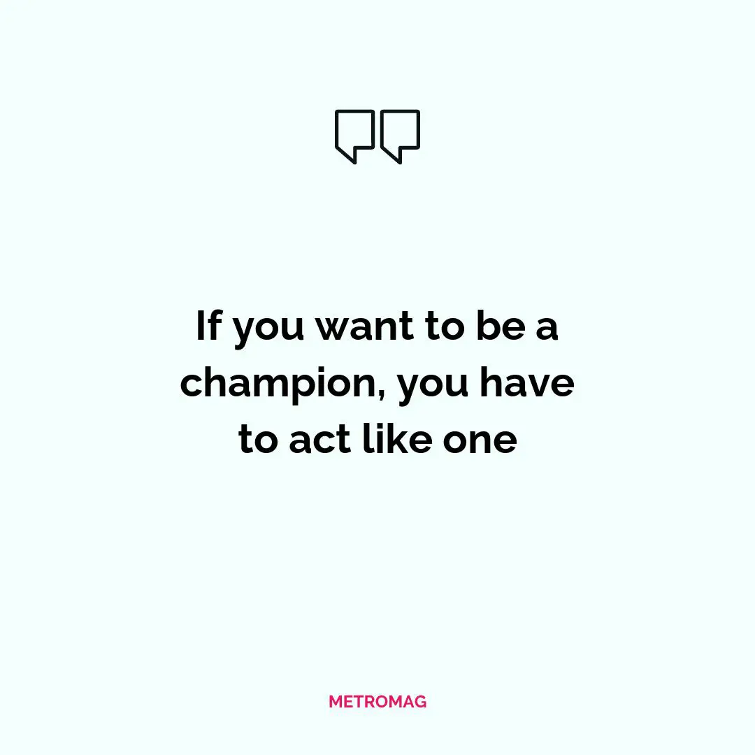 If you want to be a champion, you have to act like one