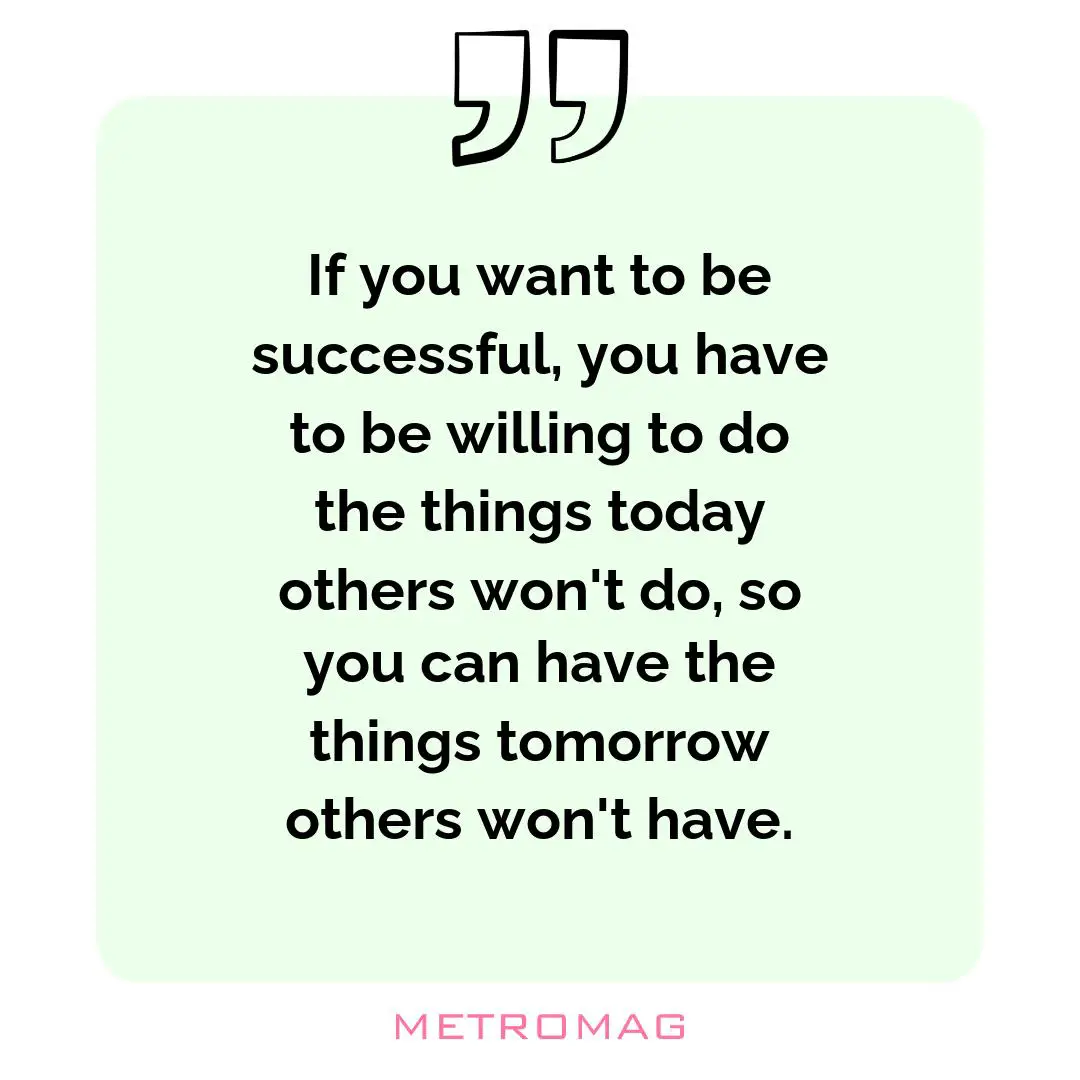 If you want to be successful, you have to be willing to do the things today others won't do, so you can have the things tomorrow others won't have.
