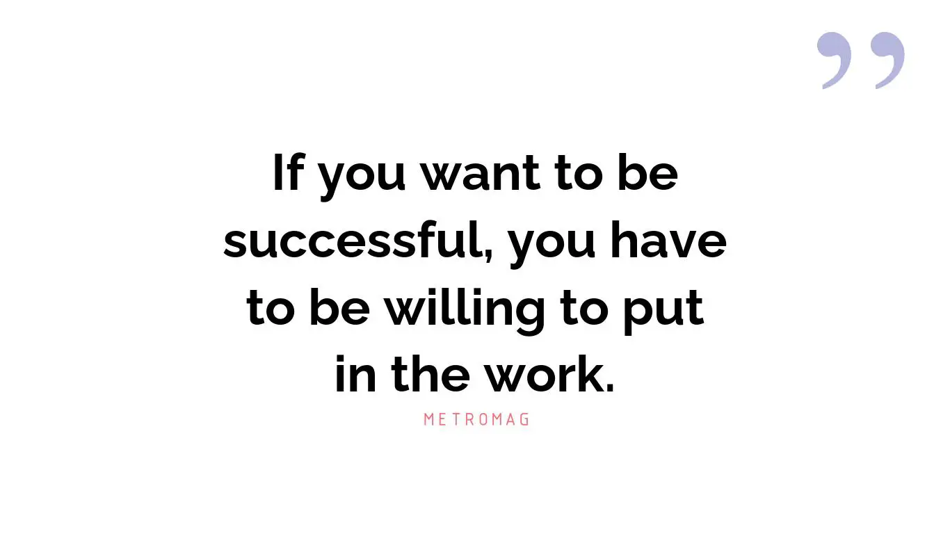 If you want to be successful, you have to be willing to put in the work.