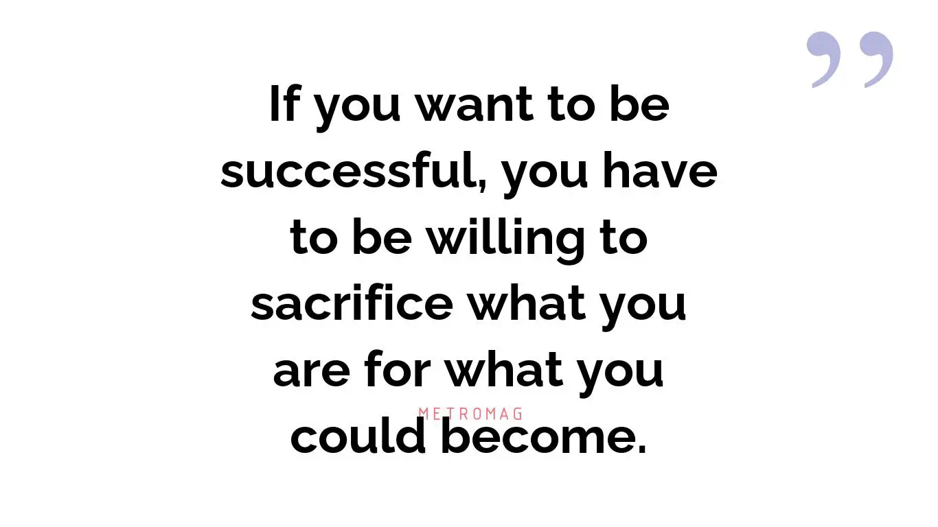 If you want to be successful, you have to be willing to sacrifice what you are for what you could become.