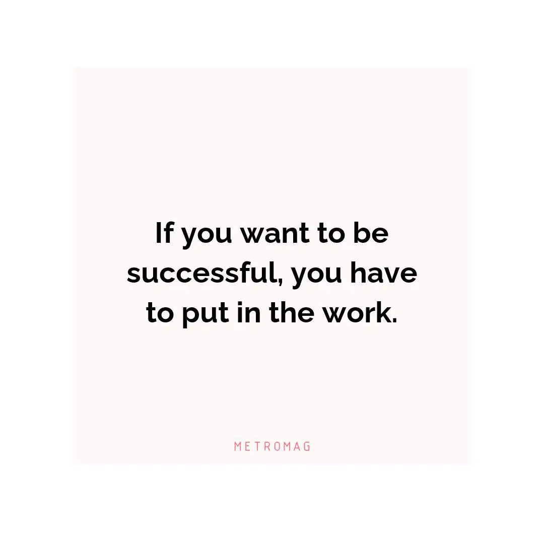 If you want to be successful, you have to put in the work.