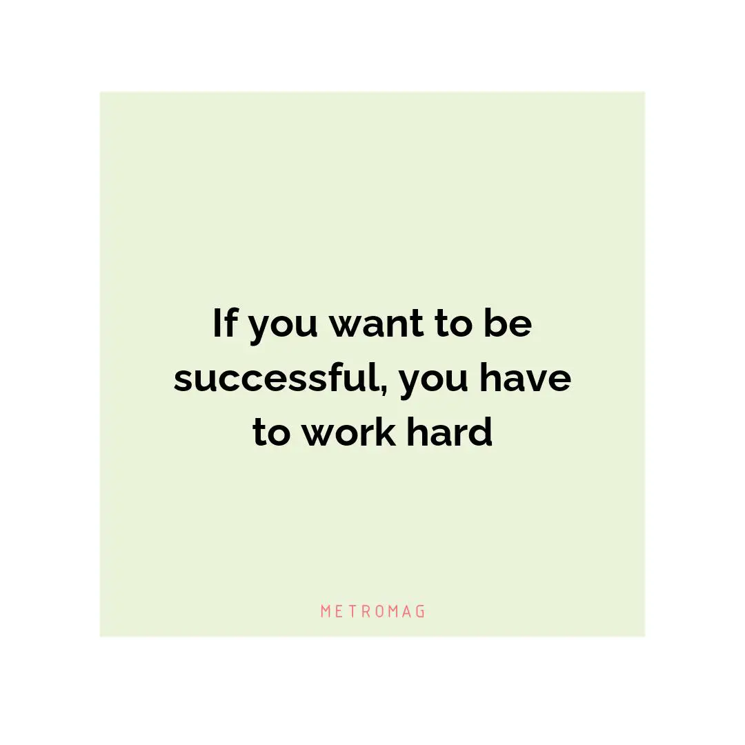 If you want to be successful, you have to work hard