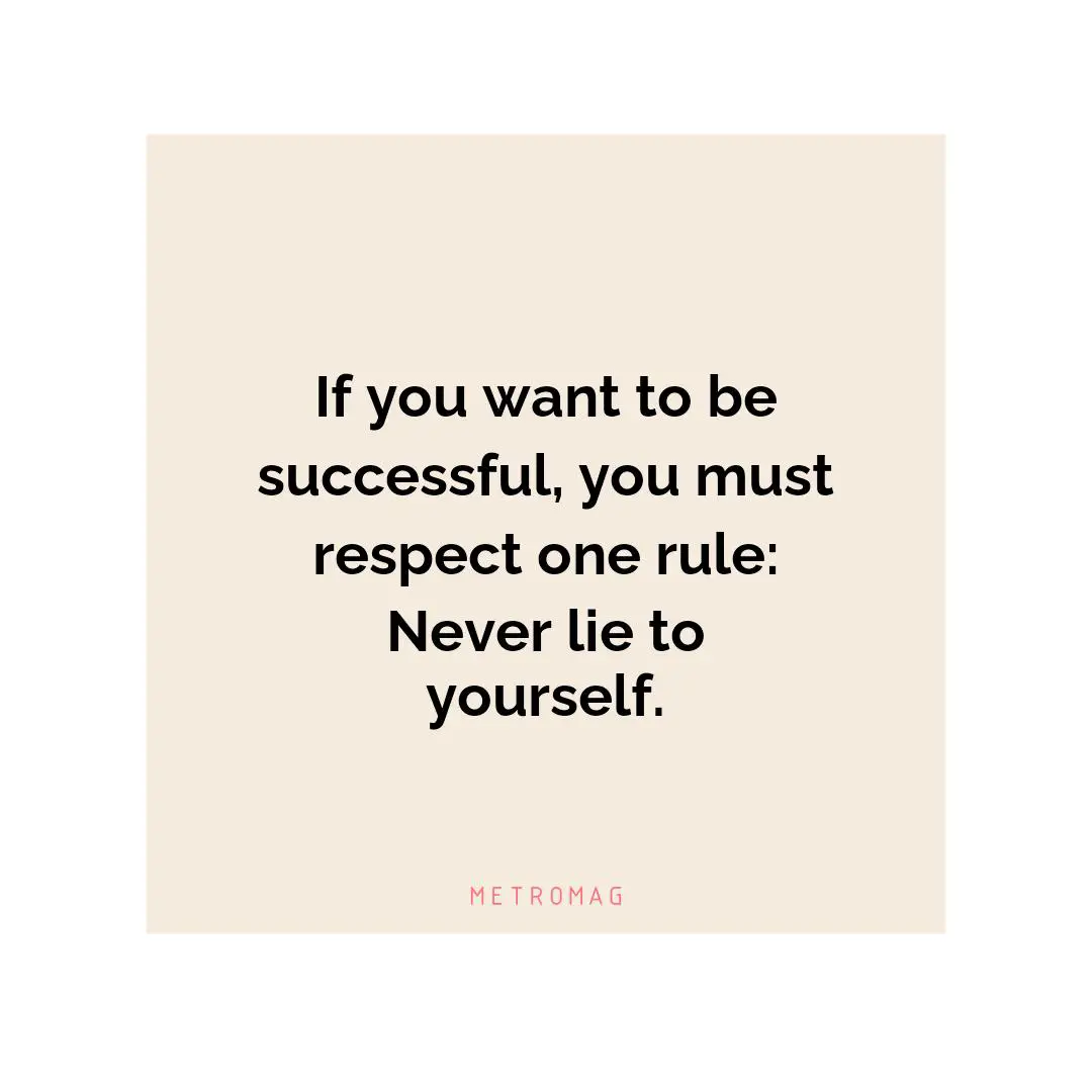 If you want to be successful, you must respect one rule: Never lie to yourself.