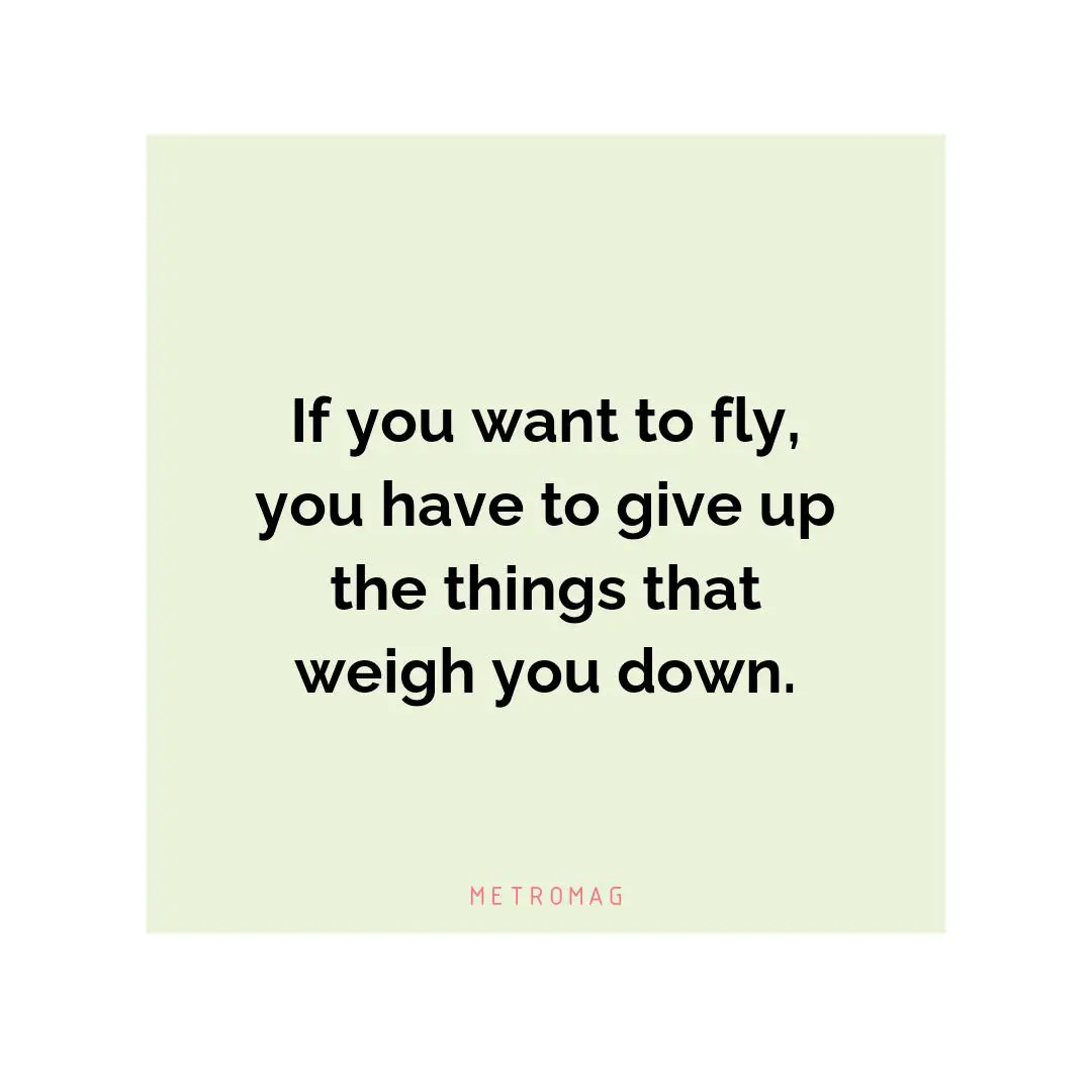 If you want to fly, you have to give up the things that weigh you down.