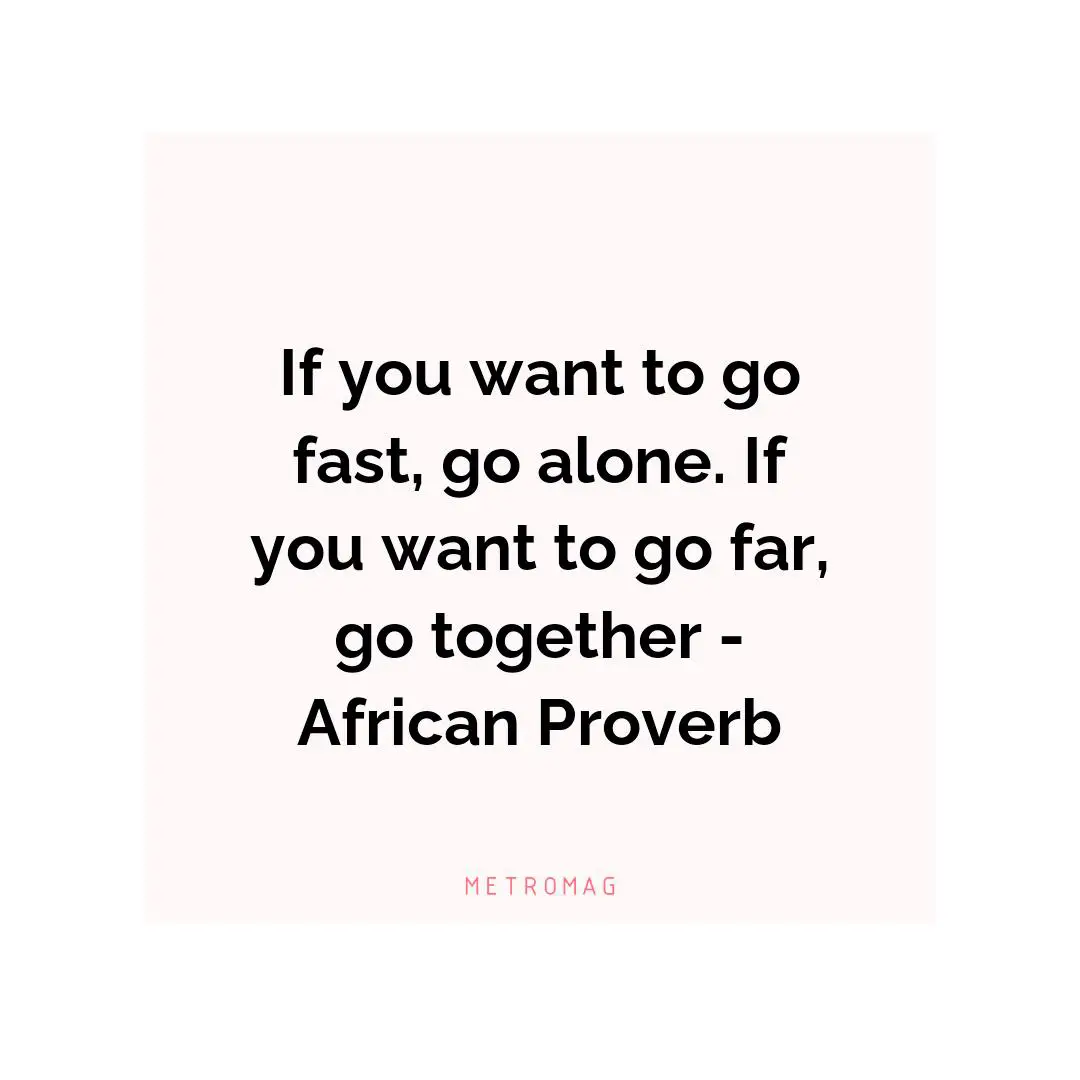 If you want to go fast, go alone. If you want to go far, go together - African Proverb
