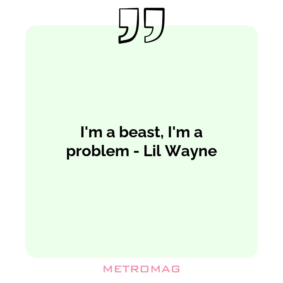I'm a beast, I'm a problem - Lil Wayne