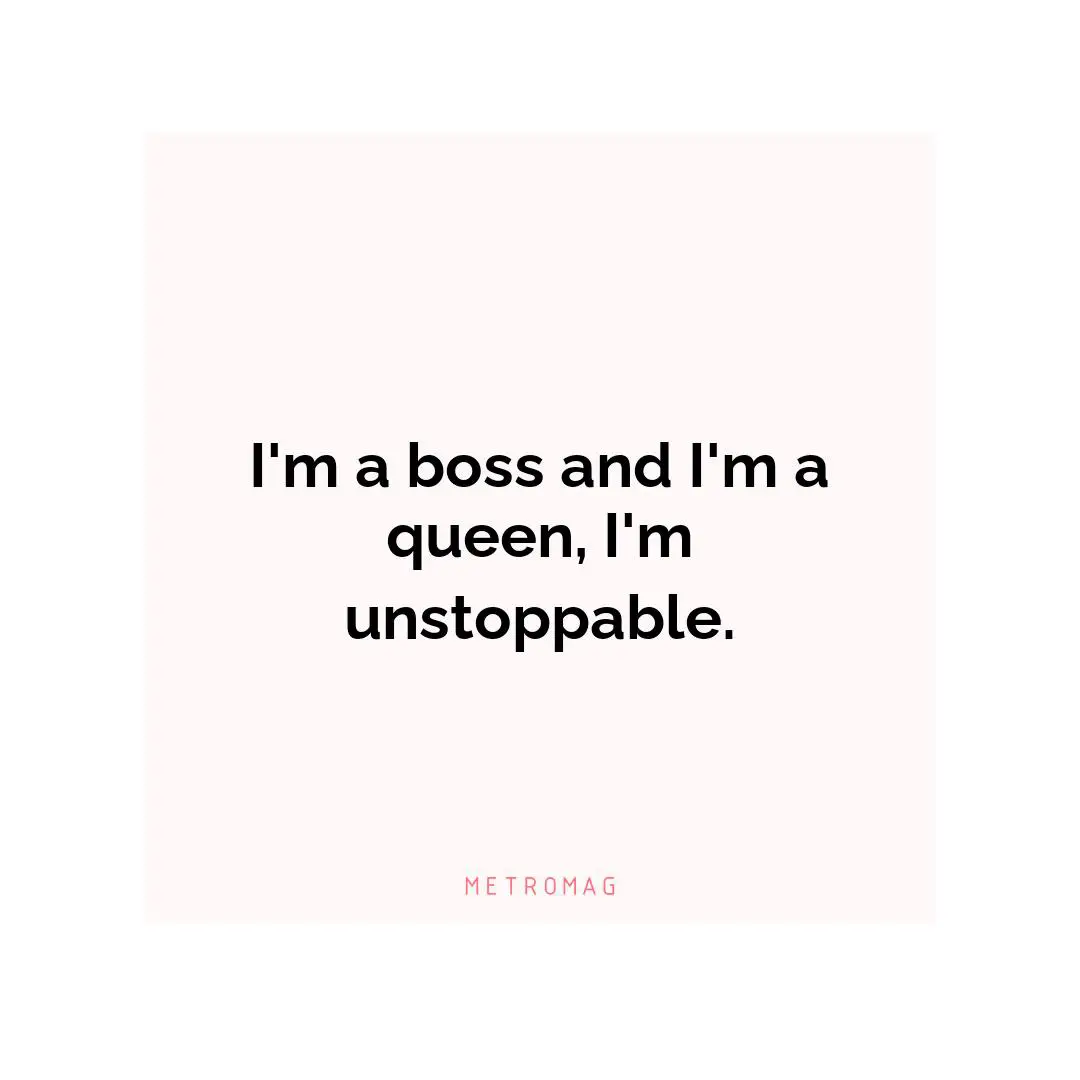 I'm a boss and I'm a queen, I'm unstoppable.