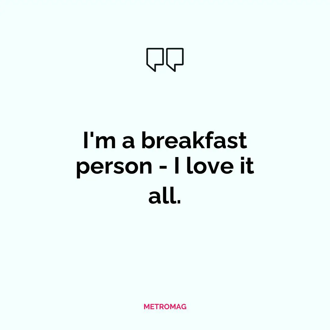 I'm a breakfast person - I love it all.