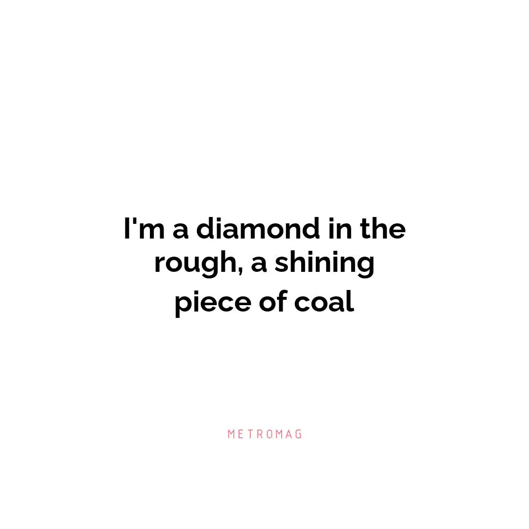 I'm a diamond in the rough, a shining piece of coal