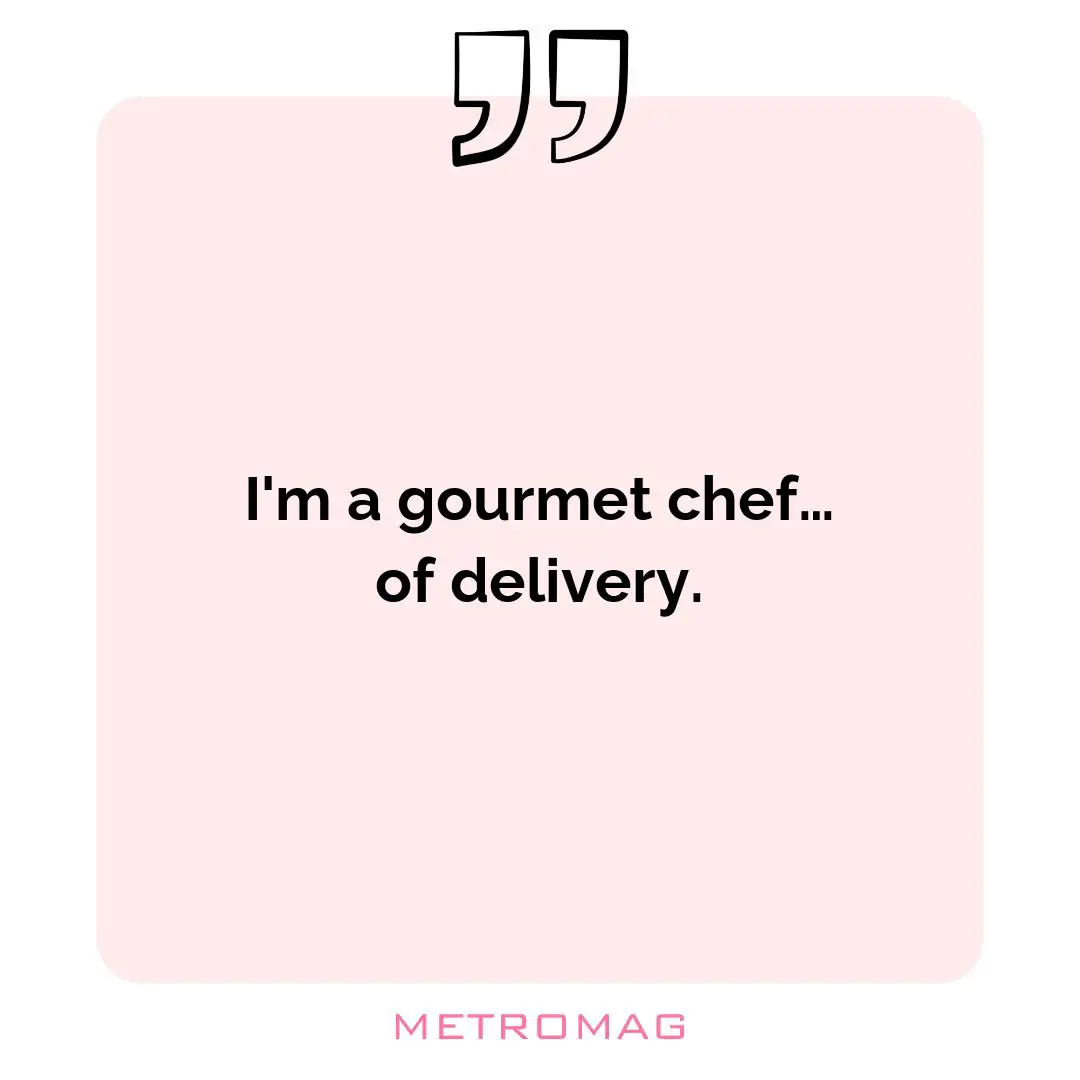 I'm a gourmet chef… of delivery.