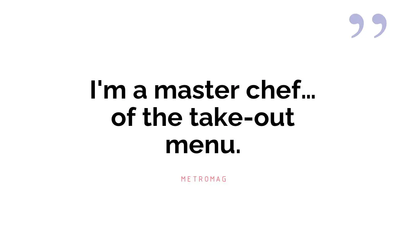 I'm a master chef… of the take-out menu.