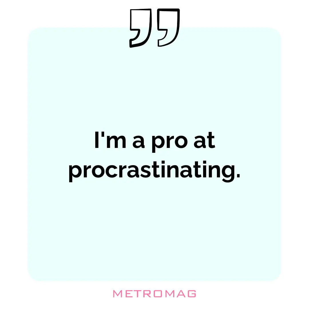 I'm a pro at procrastinating.