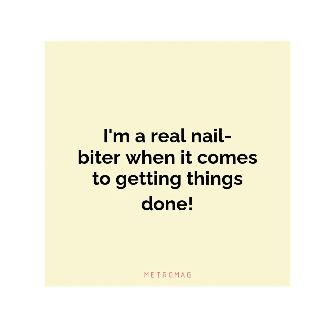 I'm a real nail-biter when it comes to getting things done!