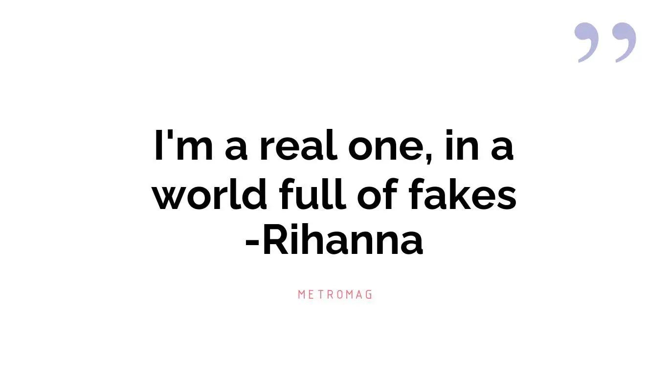 I'm a real one, in a world full of fakes -Rihanna