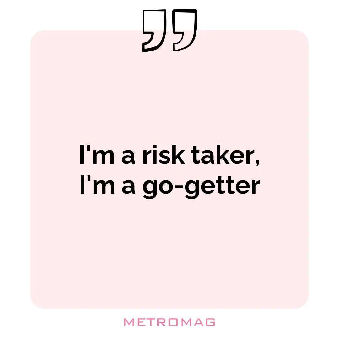 I'm a risk taker, I'm a go-getter