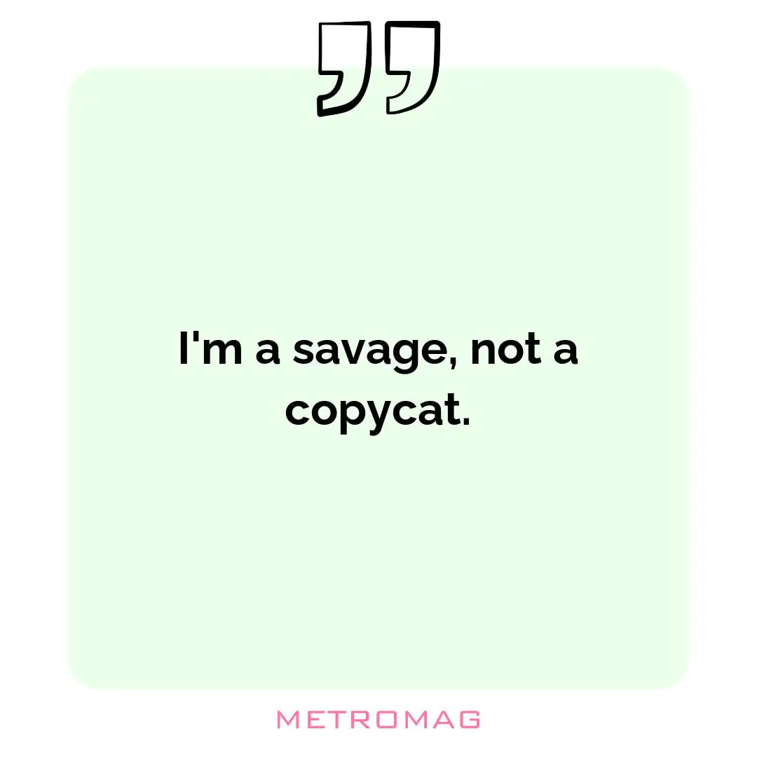 I'm a savage, not a copycat.