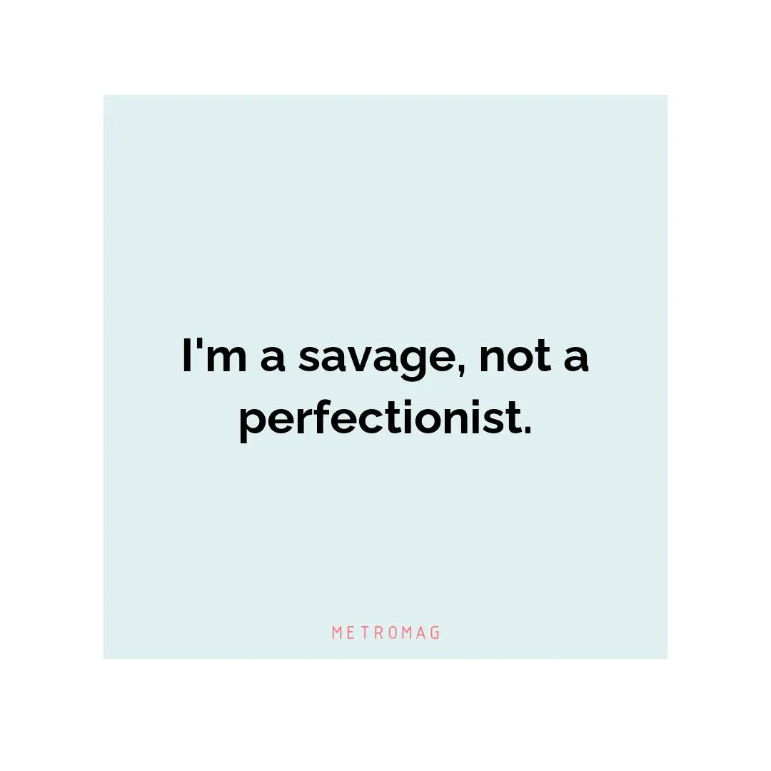 I'm a savage, not a perfectionist.