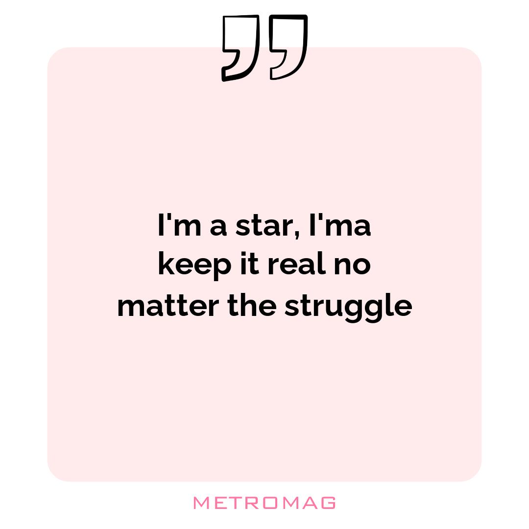I'm a star, I'ma keep it real no matter the struggle