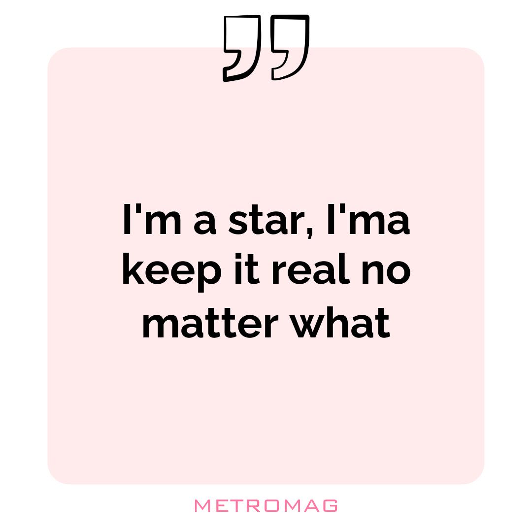 I'm a star, I'ma keep it real no matter what