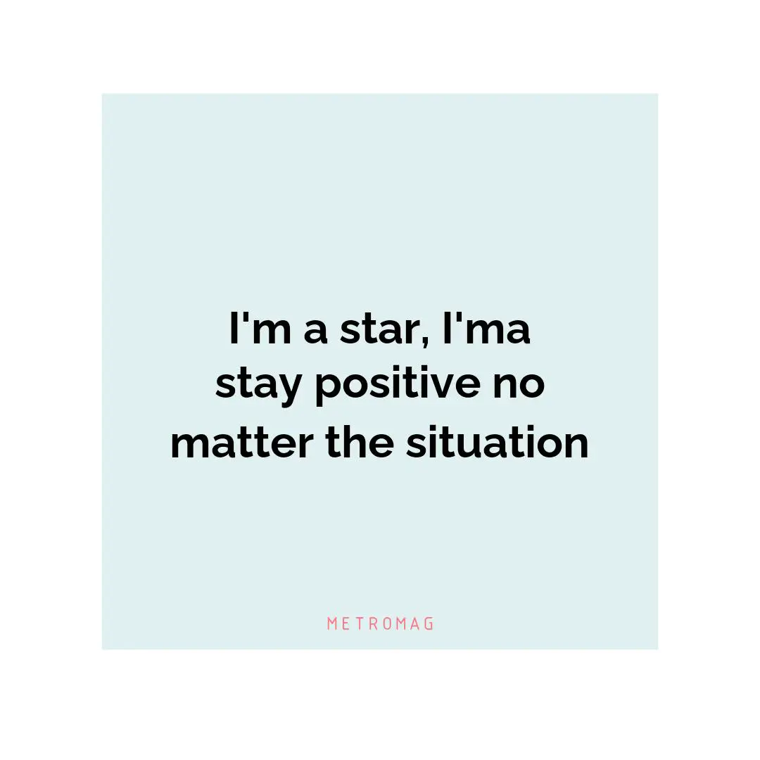 I'm a star, I'ma stay positive no matter the situation