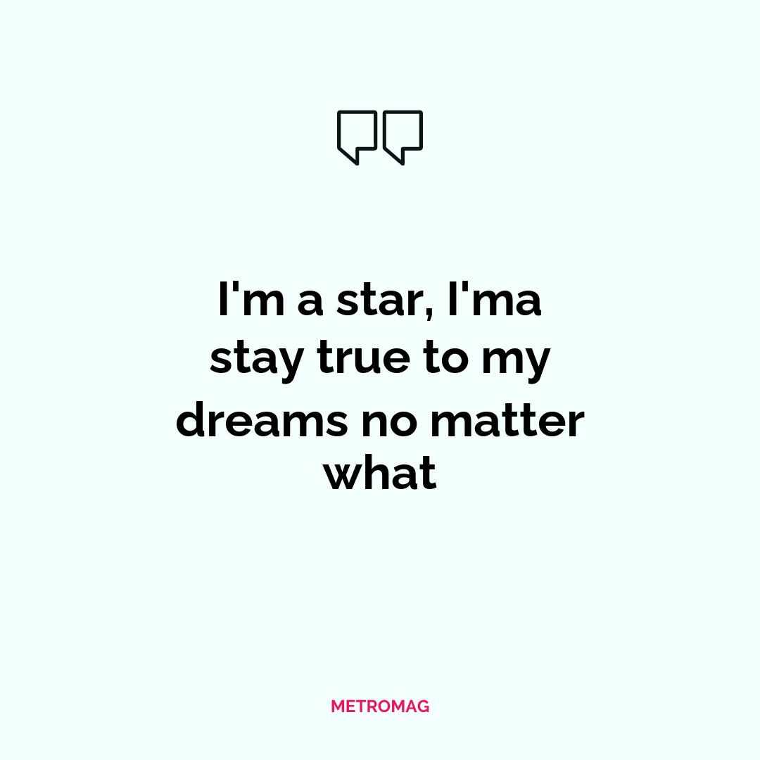 I'm a star, I'ma stay true to my dreams no matter what