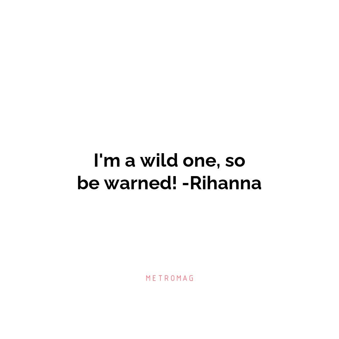 I'm a wild one, so be warned! -Rihanna