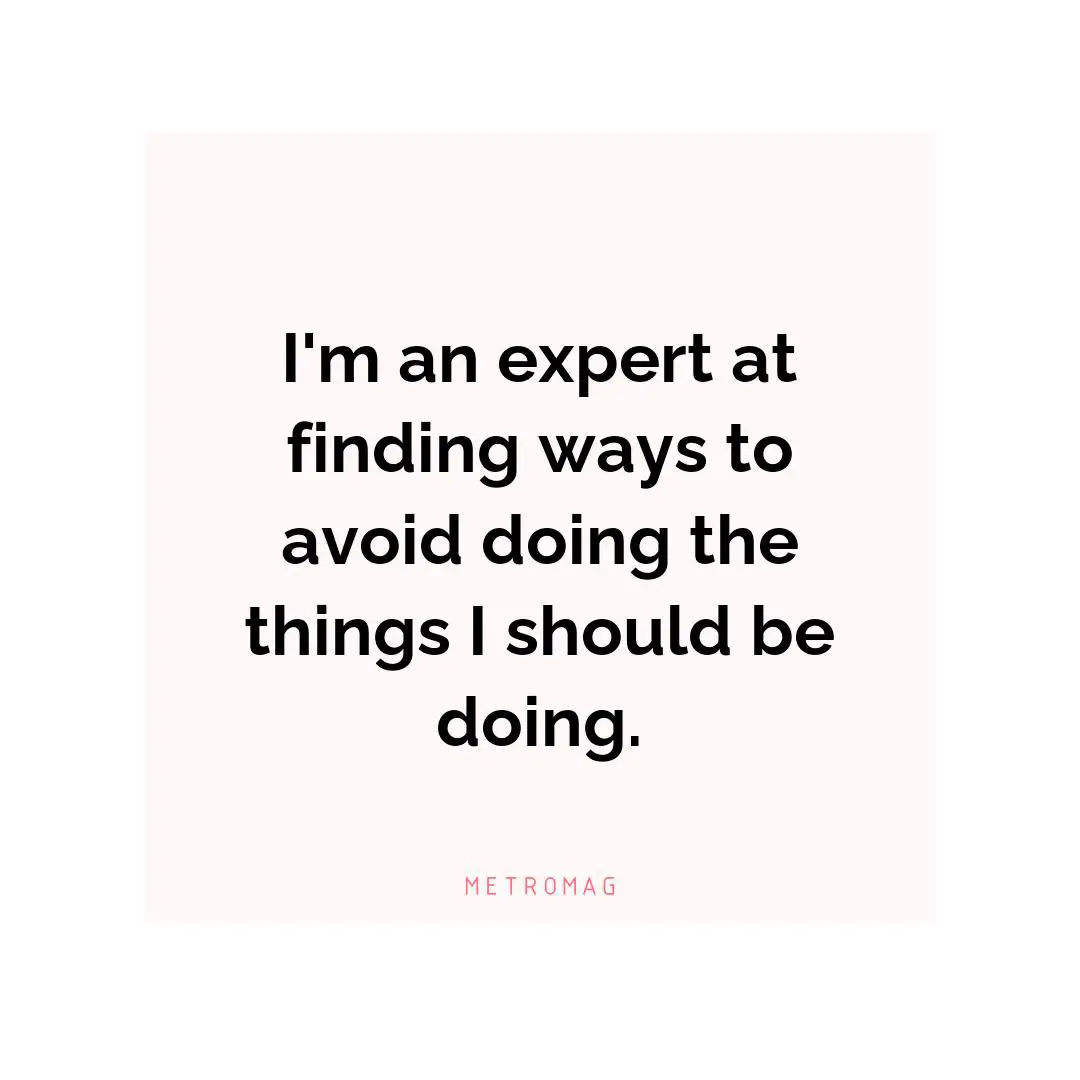 I'm an expert at finding ways to avoid doing the things I should be doing.