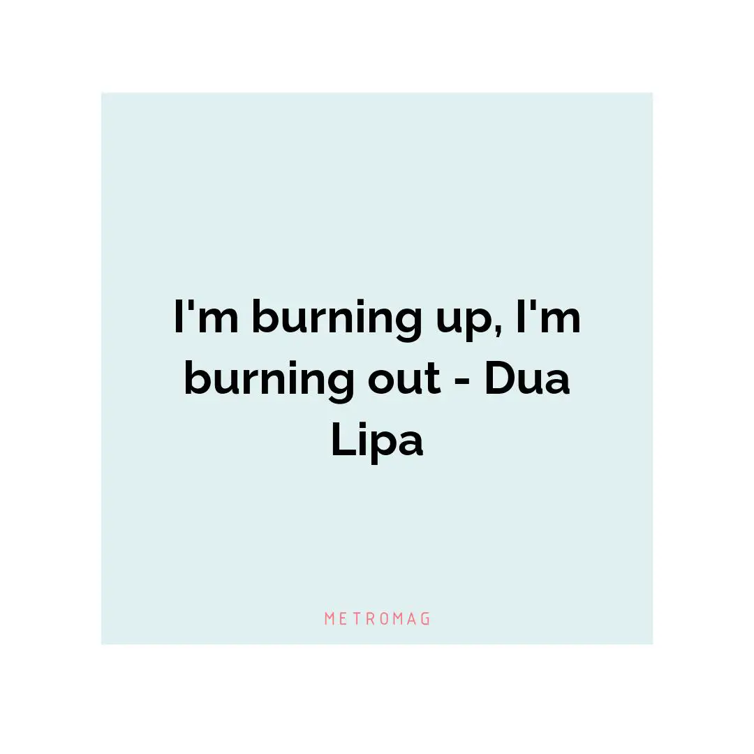 I'm burning up, I'm burning out - Dua Lipa