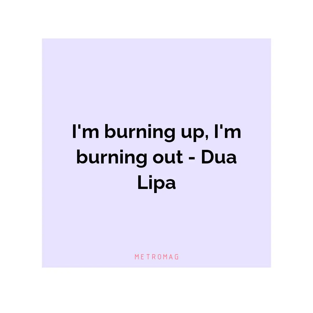 I'm burning up, I'm burning out - Dua Lipa