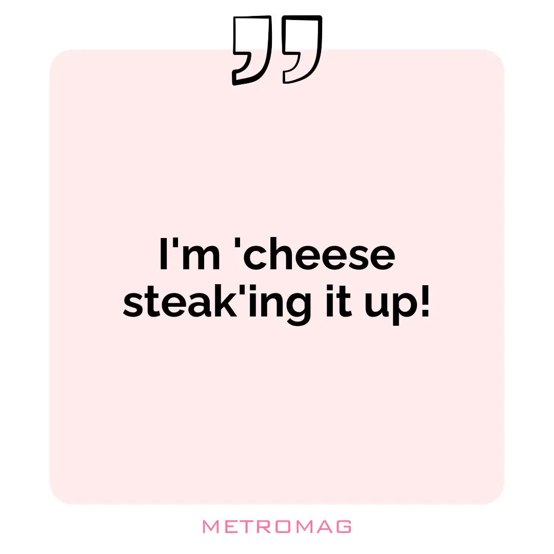 I'm 'cheese steak'ing it up!
