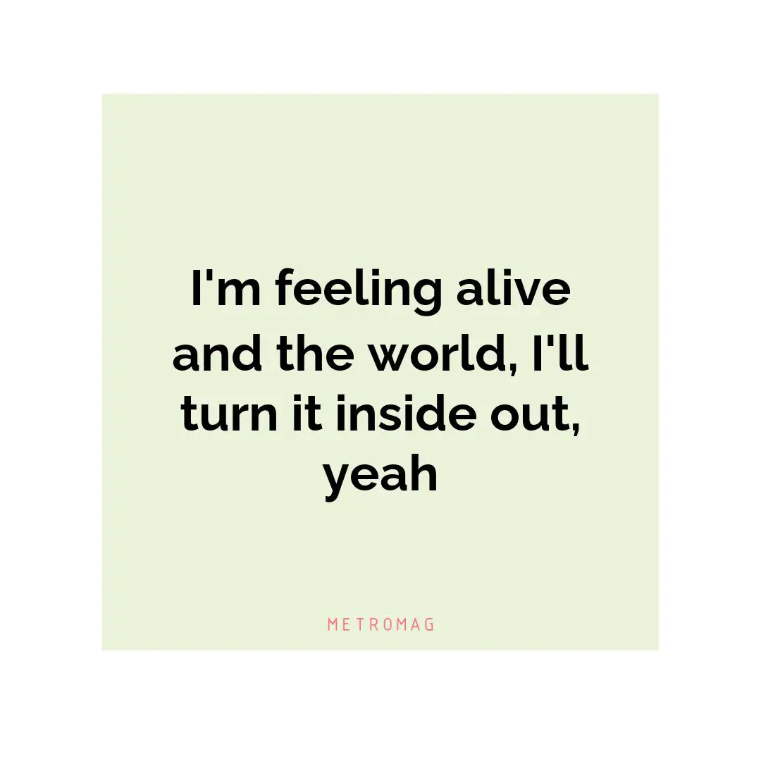 I'm feeling alive and the world, I'll turn it inside out, yeah