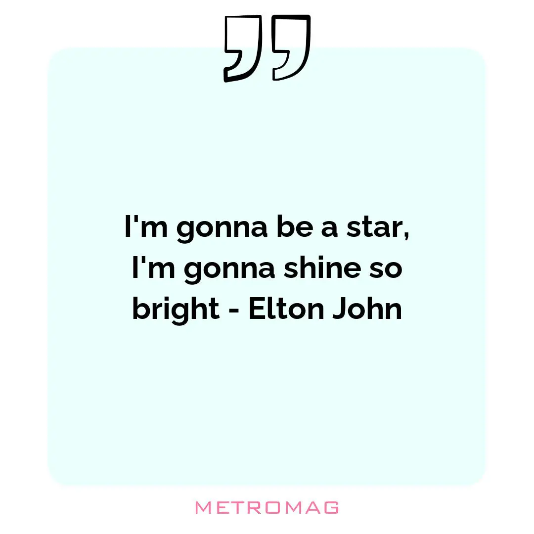 I'm gonna be a star, I'm gonna shine so bright - Elton John