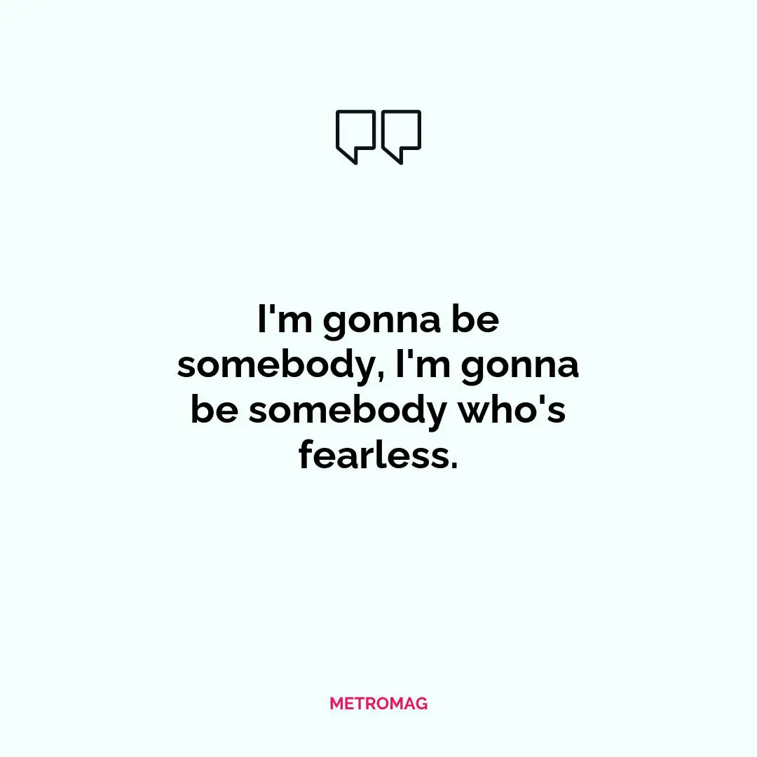 I'm gonna be somebody, I'm gonna be somebody who's fearless.