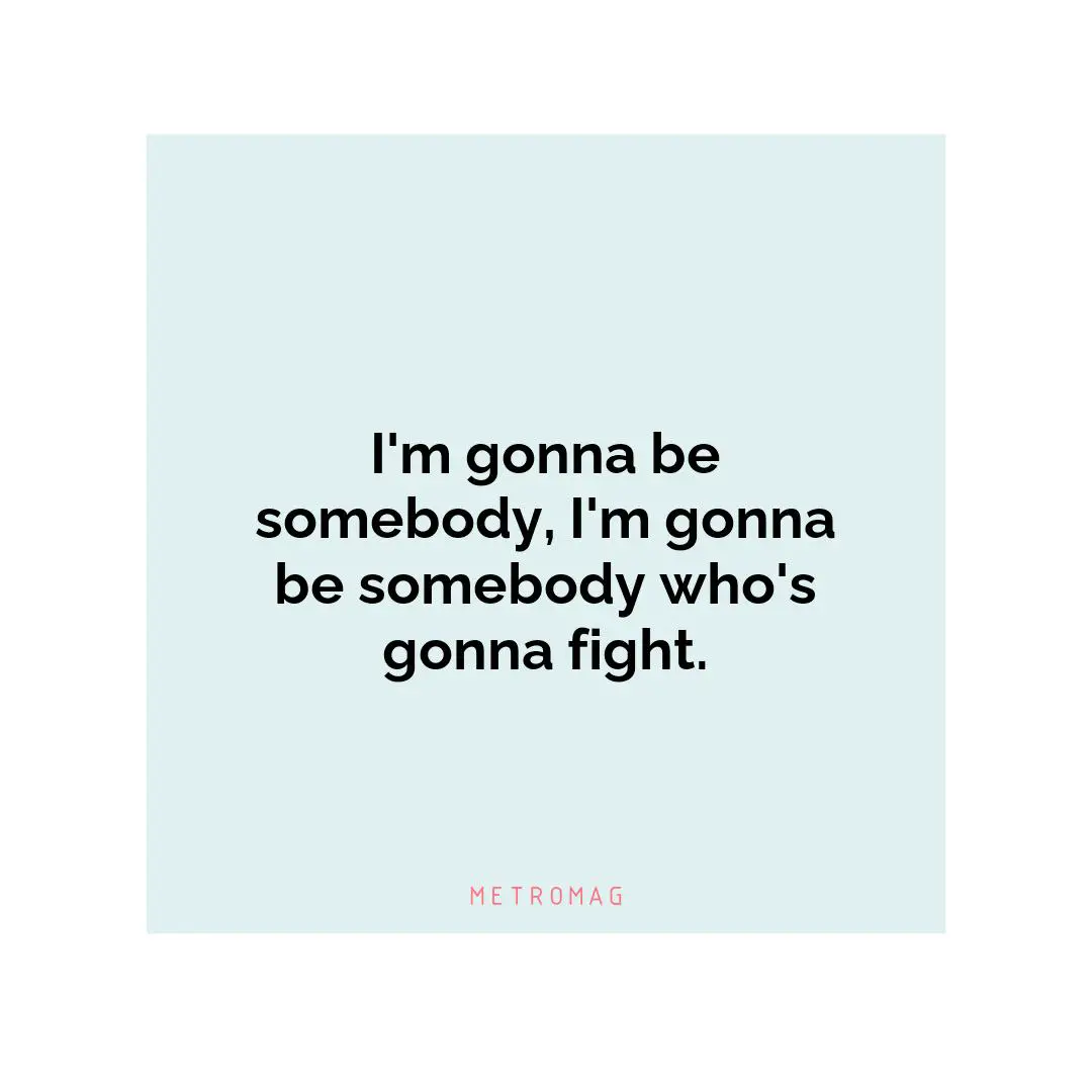 I'm gonna be somebody, I'm gonna be somebody who's gonna fight.