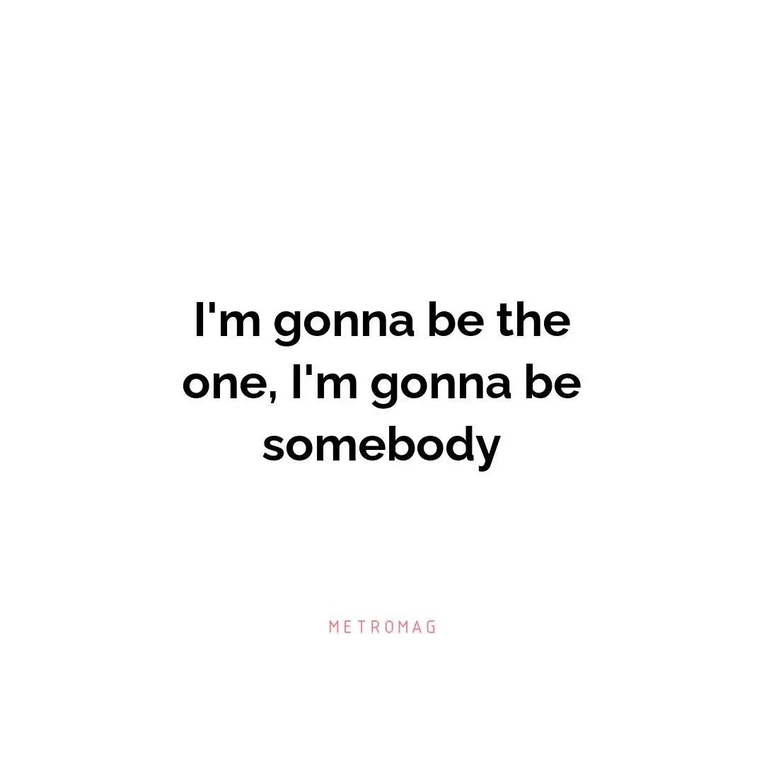 I'm gonna be the one, I'm gonna be somebody