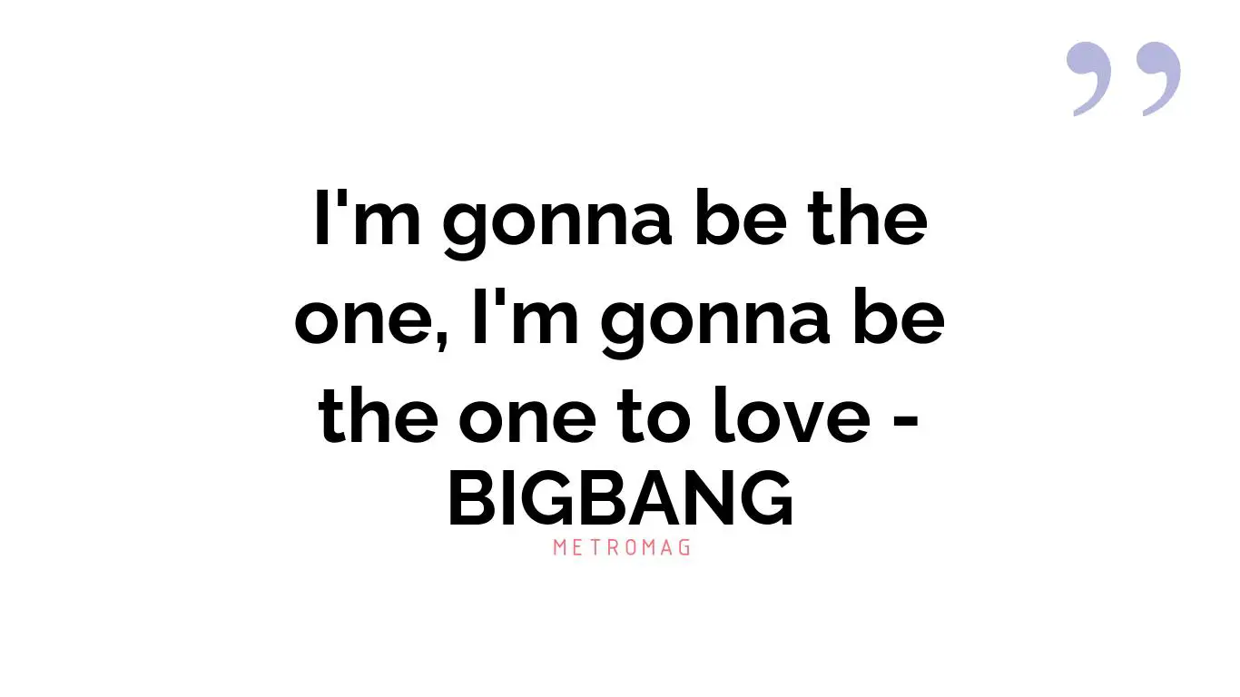 I'm gonna be the one, I'm gonna be the one to love - BIGBANG